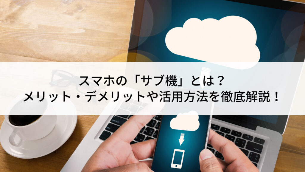 スマホの「サブ機」とは？メリット・デメリットや活用方法を徹底解説 
