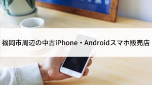 福岡市周辺の中古iPhone・Androidスマホ販売店16選 | にこスマ通信