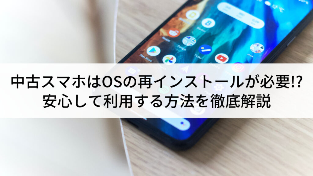 中古スマホはOSの再インストールが必要!?安心して利用する方法を徹底