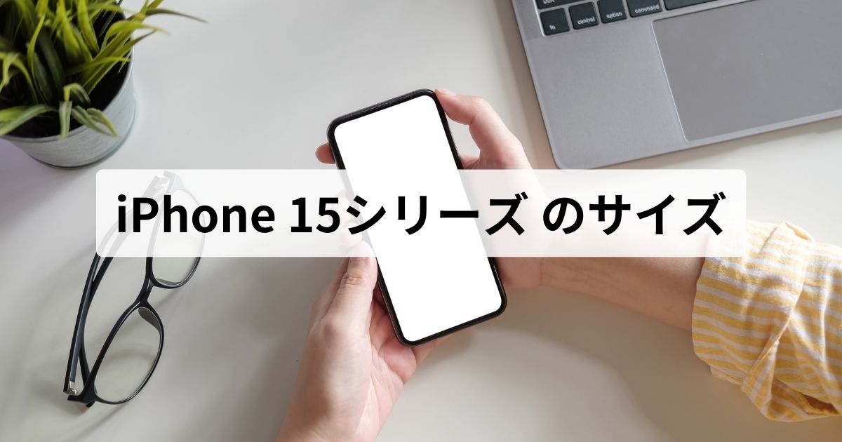 iPhone 15シリーズ（15/15 Plus/15 Pro/15 Pro Max）のサイズ・重量 