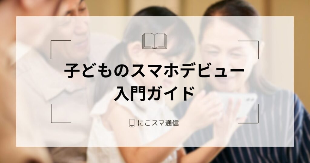 親子であんしん！子どものスマホデビュー入門ガイド | にこスマ通信